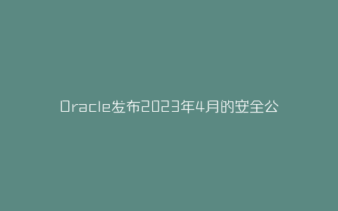 Oracle发布2023年4月的安全公告-弘客联盟
