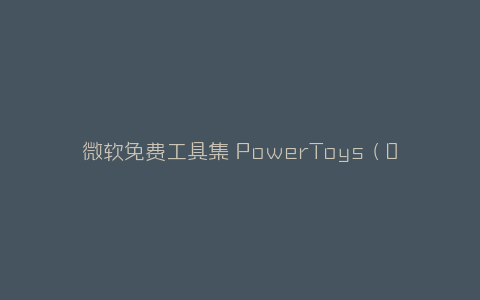 微软免费工具集 PowerToys（0.68.1）-弘客联盟