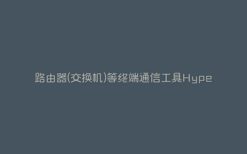 路由器(交换机)等终端通信工具Hypertrm-弘客联盟
