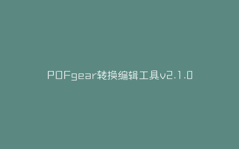 PDFgear转换编辑工具v2.1.0-弘客联盟