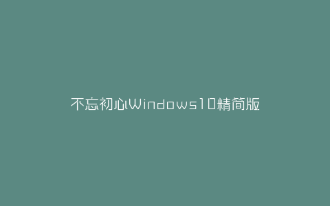不忘初心Windows10精简版-弘客联盟