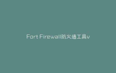 Fort Firewall防火墙工具v3.8.12-弘客联盟