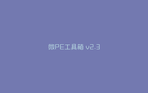 微PE工具箱 v2.3-弘客联盟