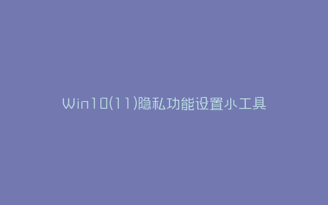 Win10(11)隐私功能设置小工具-弘客联盟
