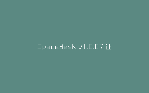 Spacedesk v1.0.67 让你的平板成为电脑扩展屏-弘客联盟