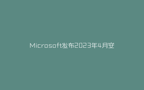 Microsoft发布2023年4月安全更新-弘客联盟